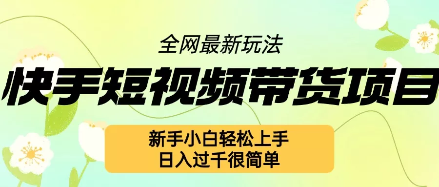 快手短视频带货项目最新玩法，新手小白轻松上手，日入几张很简单【揭秘】-山河网创
