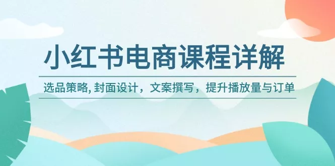 小红书电商课程详解：选品策略, 封面设计，文案撰写，提升播放量与订单-山河网创