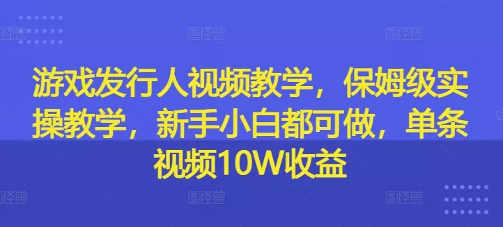 游戏发行人视频教学，保姆级实操教学，新手小白都可做，单条视频10W收益-山河网创