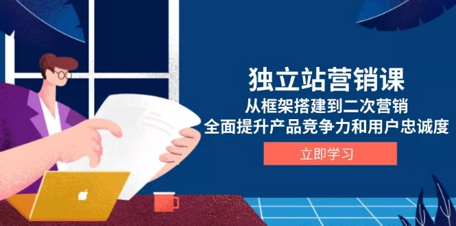 独立站营销课，从框架搭建到二次营销，全面提升产品竞争力和用户忠诚度-山河网创