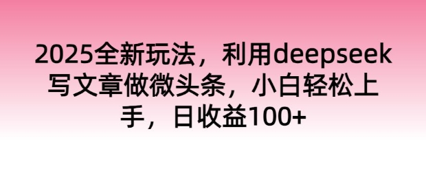 2025全新玩法，利用deepseek写文章做微头条，小白轻松上手，日收益100+-山河网创