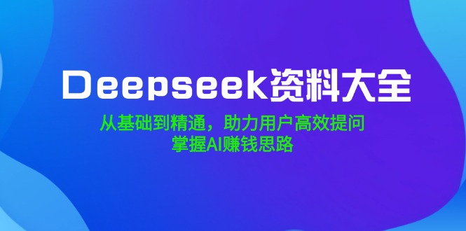 （14331期）Deepseek资料大全，从基础到精通，助力用户高效提问，掌握AI赚钱思路-山河网创