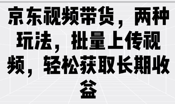 京东视频带货，两种玩法，批量上传视频，轻松获取长期收益-山河网创