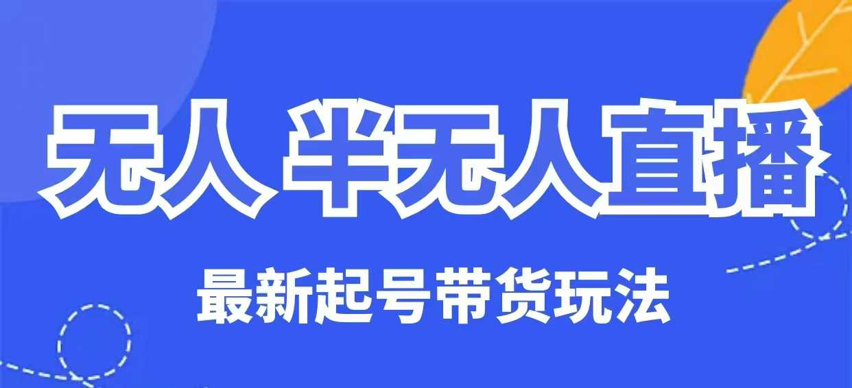 无人半无人直播最新起号带货玩法，全是干货（保姆级教程）-山河网创