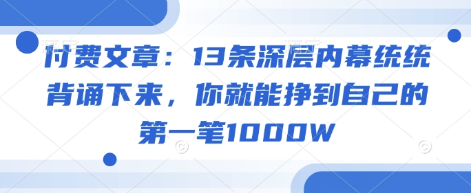 付费文章：13条深层内幕统统背诵下来，你就能挣到自己的第一笔1000W-山河网创